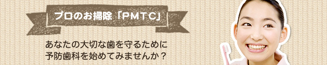 あなたの大切な歯を守るために予防歯科を始めてみませんか？プロのお掃除「PMTC」