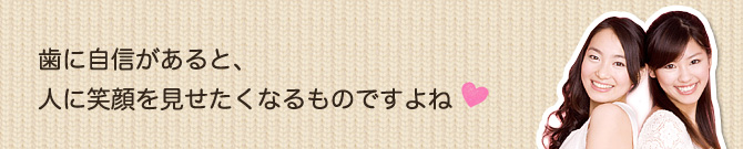 歯に自信があると、人に笑顔をみせたくなるものですよね